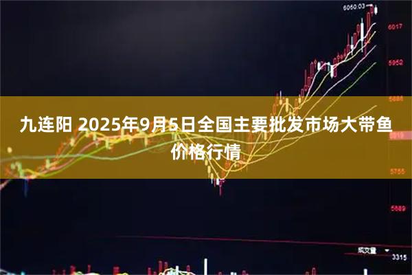 九连阳 2025年9月5日全国主要批发市场大带鱼价格行情