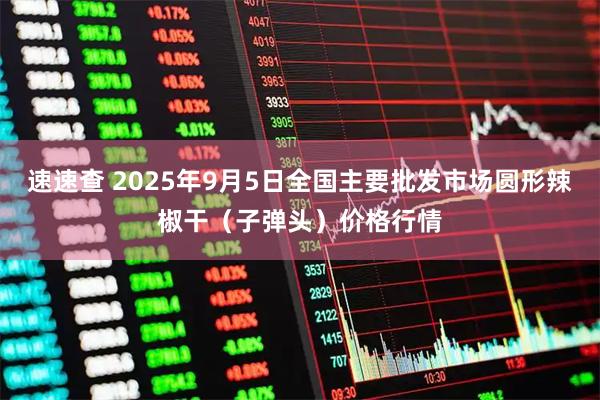 速速查 2025年9月5日全国主要批发市场圆形辣椒干（子弹头）价格行情