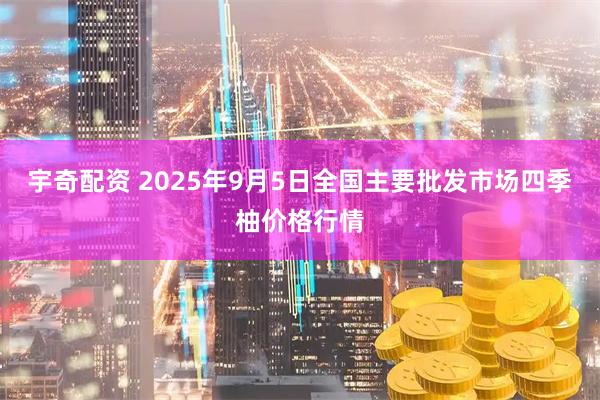 宇奇配资 2025年9月5日全国主要批发市场四季柚价格行情