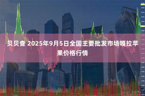 贝贝查 2025年9月5日全国主要批发市场嘎拉苹果价格行情