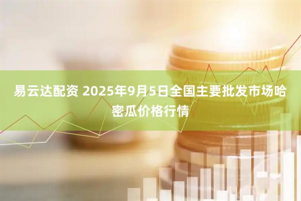 易云达配资 2025年9月5日全国主要批发市场哈密瓜价格行情