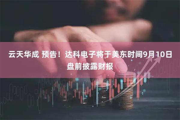云天华成 预告！达科电子将于美东时间9月10日盘前披露财报