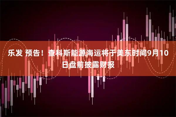 乐发 预告！查科斯能源海运将于美东时间9月10日盘前披露财报