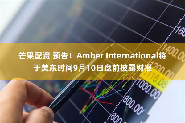 芒果配资 预告！Amber International将于美东时间9月10日盘前披露财报