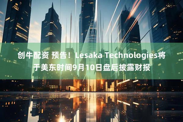 创牛配资 预告！Lesaka Technologies将于美东时间9月10日盘后披露财报