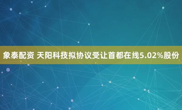 象泰配资 天阳科技拟协议受让首都在线5.02%股份