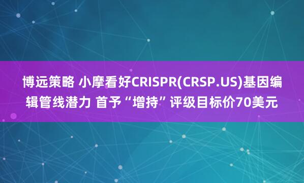博远策略 小摩看好CRISPR(CRSP.US)基因编辑管线潜力 首予“增持”评级目标价70美元