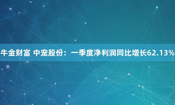 牛金财富 中宠股份：一季度净利润同比增长62.13%