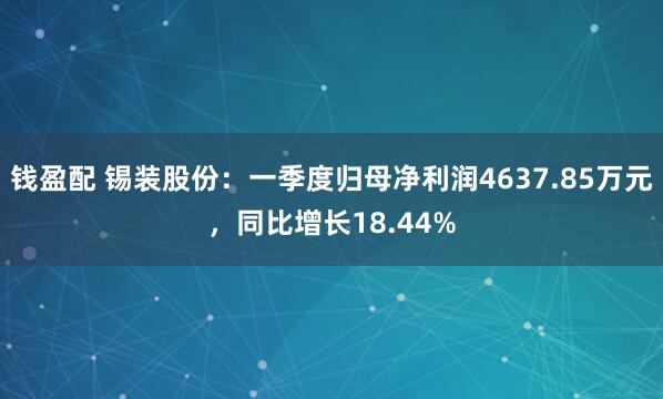 钱盈配 锡装股份：一季度归母净利润4637.85万元，同比增长18.44%