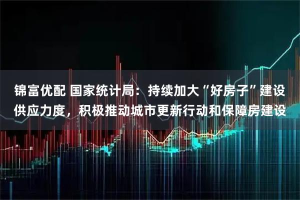 锦富优配 国家统计局：持续加大“好房子”建设供应力度，积极推动城市更新行动和保障房建设