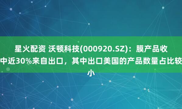星火配资 沃顿科技(000920.SZ)：膜产品收入中近30%来自出口，其中出口美国的产品数量占比较小