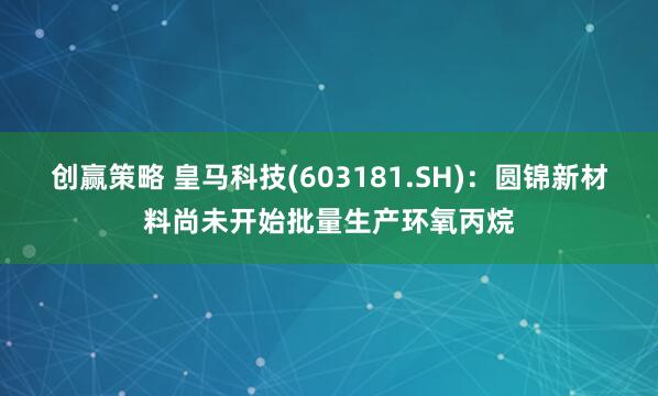 创赢策略 皇马科技(603181.SH)：圆锦新材料尚未开始批量生产环氧丙烷