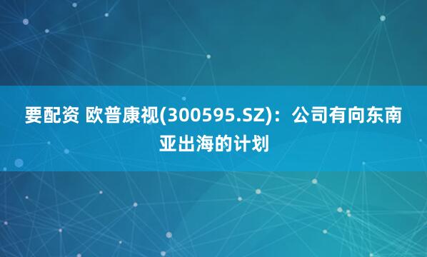 要配资 欧普康视(300595.SZ)：公司有向东南亚出海的计划