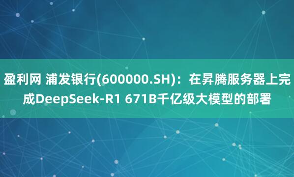 盈利网 浦发银行(600000.SH)：在昇腾服务器上完成DeepSeek-R1 671B千亿级大模型的部署