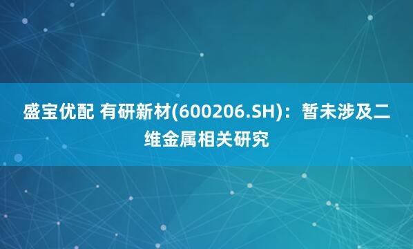 盛宝优配 有研新材(600206.SH)：暂未涉及二维金属相关研究