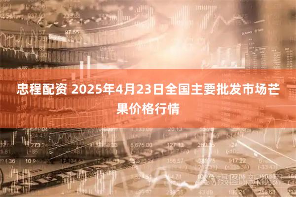 忠程配资 2025年4月23日全国主要批发市场芒果价格行情