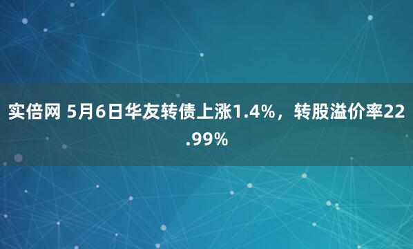 实倍网 5月6日华友转债上涨1.4%，转股溢价率22.99%