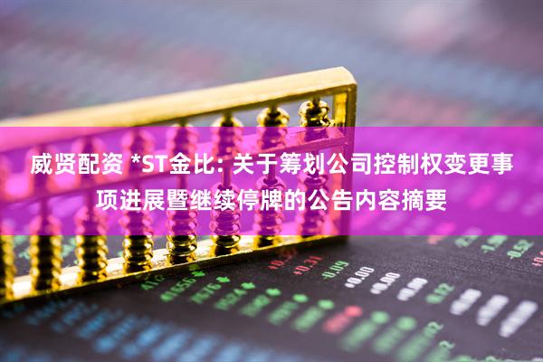 威贤配资 *ST金比: 关于筹划公司控制权变更事项进展暨继续停牌的公告内容摘要