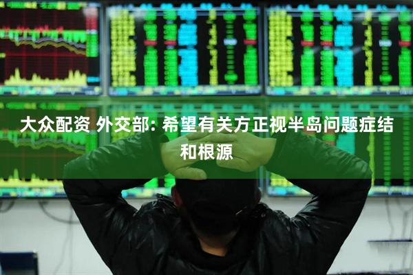 大众配资 外交部: 希望有关方正视半岛问题症结和根源