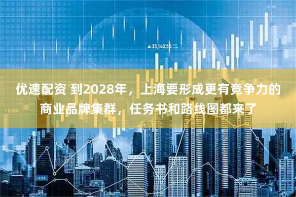 优速配资 到2028年，上海要形成更有竞争力的商业品牌集群，任务书和路线图都来了