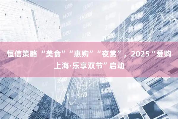 恒信策略 “美食”“惠购”“夜赏”，2025“爱购上海·乐享双节”启动