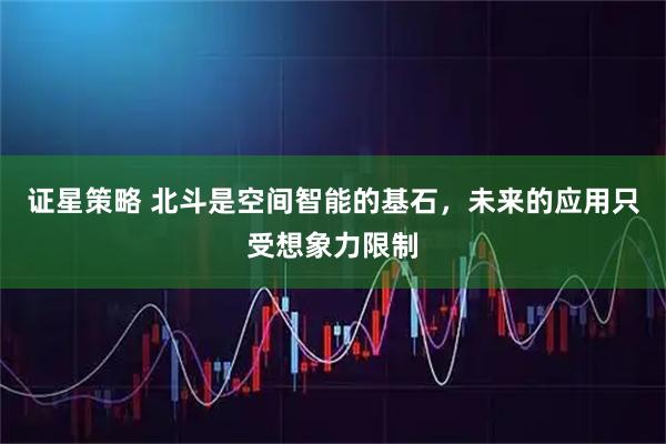 证星策略 北斗是空间智能的基石，未来的应用只受想象力限制