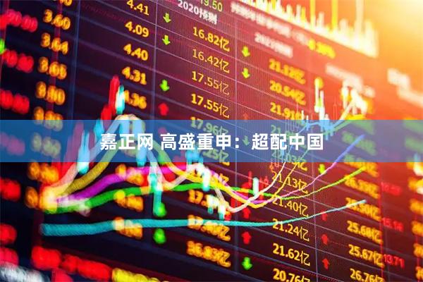 嘉正网 高盛重申：超配中国