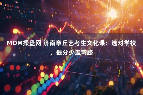 MOM操盘网 济南章丘艺考生文化课：选对学校，提分少走弯路