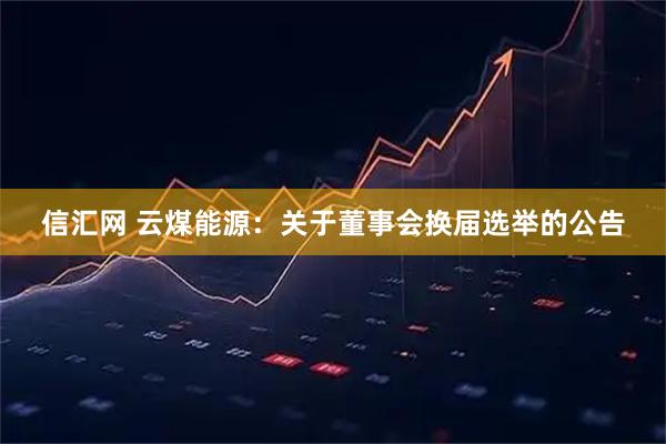 信汇网 云煤能源：关于董事会换届选举的公告