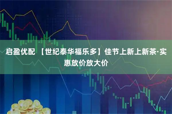启盈优配 【世纪泰华福乐多】佳节上新上新茶·实惠放价放大价
