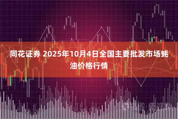 同花证券 2025年10月4日全国主要批发市场蚝油价格行情