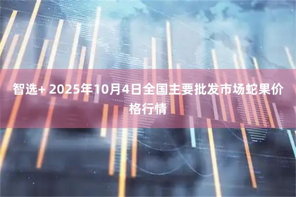 智选+ 2025年10月4日全国主要批发市场蛇果价格行情