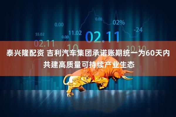泰兴隆配资 吉利汽车集团承诺账期统一为60天内 共建高质量可持续产业生态