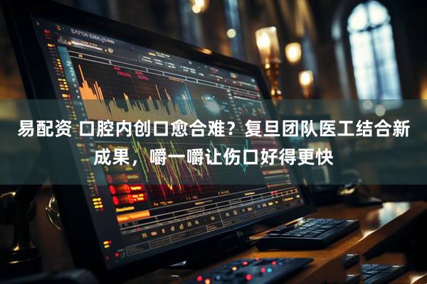 易配资 口腔内创口愈合难？复旦团队医工结合新成果，嚼一嚼让伤口好得更快