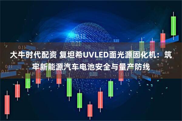 大牛时代配资 复坦希UVLED面光源固化机：筑牢新能源汽车电池安全与量产防线