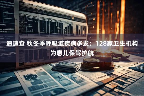 速速查 秋冬季呼吸道疾病多发：128家卫生机构为患儿保驾护航