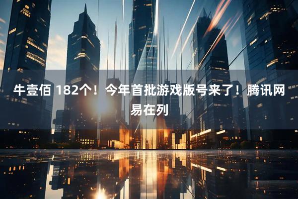 牛壹佰 182个！今年首批游戏版号来了！腾讯网易在列