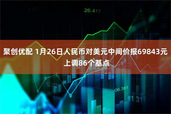聚创优配 1月26日人民币对美元中间价报69843元 上调86个基点
