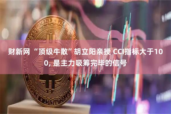 财新网 “顶级牛散”胡立阳亲授 CCI指标大于100, 是主力吸筹完毕的信号