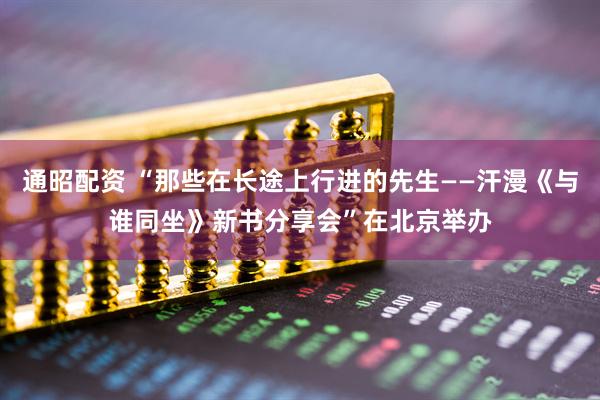 通昭配资 “那些在长途上行进的先生——汗漫《与谁同坐》新书分享会”在北京举办