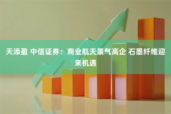 天添盈 中信证券：商业航天景气高企 石墨纤维迎来机遇