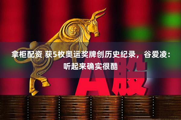 拿柜配资 获5枚奥运奖牌创历史纪录，谷爱凌：听起来确实很酷