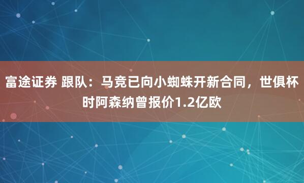 富途证券 跟队：马竞已向小蜘蛛开新合同，世俱杯时阿森纳曾报价1.2亿欧