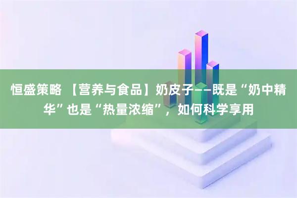 恒盛策略 【营养与食品】奶皮子——既是“奶中精华”也是“热量浓缩”，如何科学享用