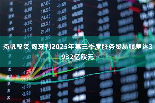 扬帆配资 匈牙利2025年第三季度服务贸易顺差达3932亿欧元