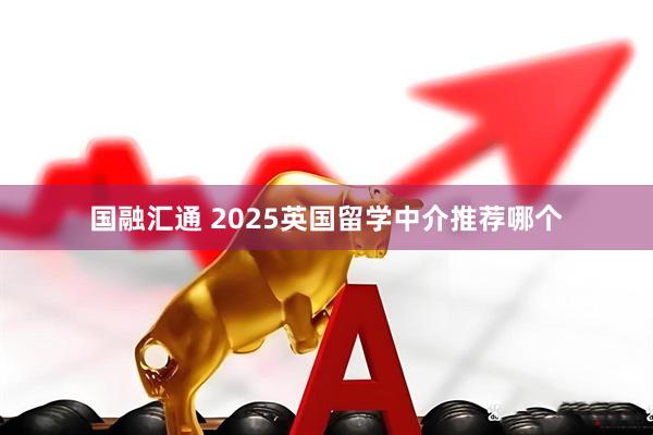 国融汇通 2025英国留学中介推荐哪个