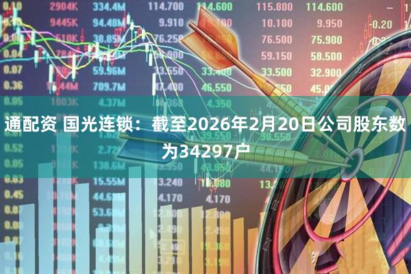 通配资 国光连锁：截至2026年2月20日公司股东数为34297户