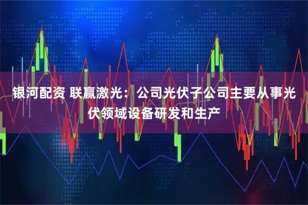 银河配资 联赢激光：公司光伏子公司主要从事光伏领域设备研发和生产