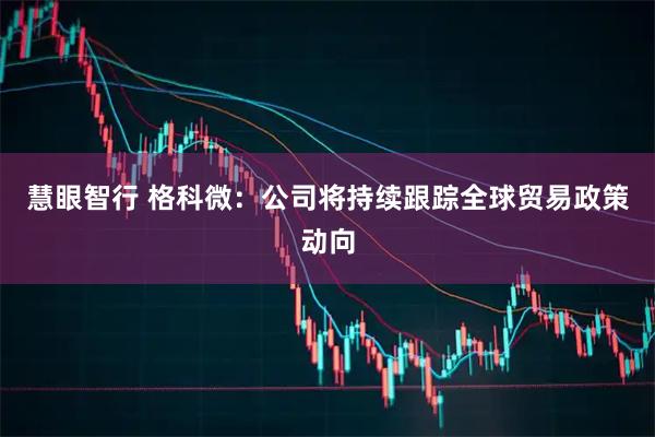 慧眼智行 格科微：公司将持续跟踪全球贸易政策动向