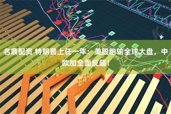 名鼎配资 特朗普上任一年：美股跑输全球大盘，中欧加全面反超！